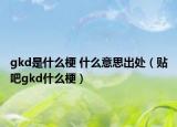 gkd是什么梗 什么意思出处（贴吧gkd什么梗）