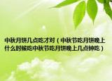 中秋月饼几点吃才对（中秋节吃月饼晚上什么时候吃中秋节吃月饼晚上几点钟吃）