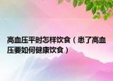 高血压平时怎样饮食（患了高血压要如何健康饮食）