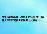 梦见去看电影什么意思（梦见看电影代表什么意思梦见看电影代表什么预兆）