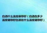 白酒什么温度保存好（白酒在多少温度储存好白酒在什么温度储存好）