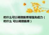 吃什么可以调理肠胃增强免疫力（吃什么 可以调理肠胃）