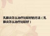 乳腺炎怎么治疗比较好的方法（乳腺炎怎么治疗比较好）
