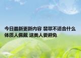 今日最新更新内容 翡翠不适合什么体质人佩戴 这类人要避免
