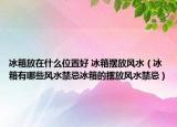 冰箱放在什么位置好 冰箱摆放风水（冰箱有哪些风水禁忌冰箱的摆放风水禁忌）
