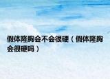 假体隆胸会不会很硬（假体隆胸会很硬吗）