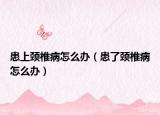 患上颈椎病怎么办（患了颈椎病怎么办）