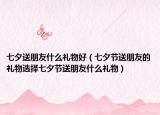 七夕送朋友什么礼物好（七夕节送朋友的礼物选择七夕节送朋友什么礼物）