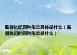 监督执纪四种形态具体是什么（监督执纪的四种形态是什么）