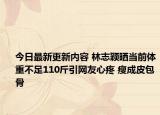 今日最新更新内容 林志颖晒当前体重不足110斤引网友心疼 瘦成皮包骨