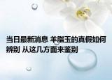 当日最新消息 羊脂玉的真假如何辨别 从这几方面来鉴别