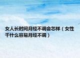 女人长时间月经不调会怎样（女性干什么容易月经不调）