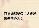 红枣汤熬多久（大枣汤需要熬多久）