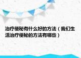 治疗便秘有什么好的方法（我们生活治疗便秘的方法有哪些）