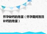 怀孕缺钙的危害（怀孕期间盲目补钙的危害）