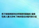 男子刷视频刷到自家竟是同事偷拍 偷窥性感人妻太恐怖了具体情况详细内容介绍