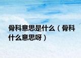 骨科意思是什么（骨科什么意思呀）