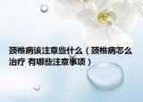 颈椎病该注意些什么（颈椎病怎么治疗 有哪些注意事项）