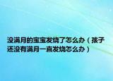没满月的宝宝发烧了怎么办（孩子还没有满月一直发烧怎么办）