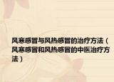 风寒感冒与风热感冒的治疗方法（风寒感冒和风热感冒的中医治疗方法）