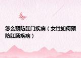 怎么预防肛门疾病（女性如何预防肛肠疾病）
