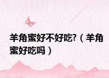 羊角蜜好不好吃?（羊角蜜好吃吗）