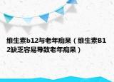 维生素b12与老年痴呆（维生素B12缺乏容易导致老年痴呆）