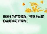 带蓝字的可爱昵称（带蓝字的昵称蓝可字好听昵称）