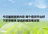 今日最新更新内容 哪个借贷平台好下款审核快 缺钱的朋友看这里