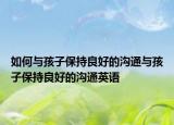 如何与孩子保持良好的沟通与孩子保持良好的沟通英语