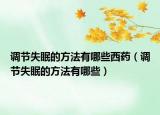 调节失眠的方法有哪些西药（调节失眠的方法有哪些）