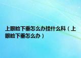 上眼睑下垂怎么办挂什么科（上眼睑下垂怎么办）