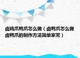 卤鸡爪鸭爪怎么做（卤鸭爪怎么做卤鸭爪的制作方法简单家常）