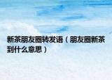 新茶朋友圈转发语（朋友圈新茶到什么意思）