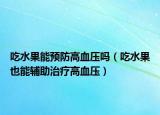 吃水果能预防高血压吗（吃水果也能辅助治疗高血压）