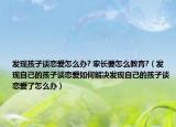发现孩子谈恋爱怎么办? 家长要怎么教育?（发现自己的孩子谈恋爱如何解决发现自己的孩子谈恋爱了怎么办）