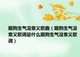 跟狗生气没意义歌曲（跟狗生气没意义歌词是什么跟狗生气没意义歌词）