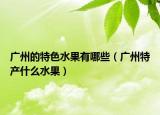 广州的特色水果有哪些（广州特产什么水果）