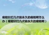 瘦脸针打几次能永久的瘦脸呢怎么办（瘦脸针打几次能永久的瘦脸呢）