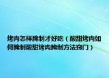 烤肉怎样腌制才好吃（酸甜烤肉如何腌制酸甜烤肉腌制方法窍门）
