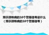 预示颈椎病的10个警报信号是什么（预示颈椎病的10个警报信号）
