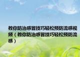 教你防治感冒技巧轻松预防流感视频（教你防治感冒技巧轻松预防流感）