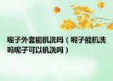 呢子外套能机洗吗（呢子能机洗吗呢子可以机洗吗）