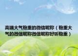 高端大气稳重的微信昵称（稳重大气的微信昵称微信昵称好听稳重）