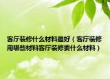 客厅装修什么材料最好（客厅装修用哪些材料客厅装修要什么材料）