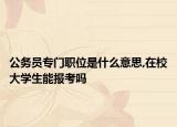 公务员专门职位是什么意思,在校大学生能报考吗