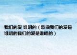 我们的爱 谁唱的（歌曲我们的爱是谁唱的我们的爱是谁唱的）