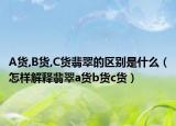 A货,B货,C货翡翠的区别是什么（怎样解释翡翠a货b货c货）