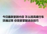 今日最新更新内容 怎么提高建行车贷通过率 你需要掌握这些技巧