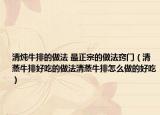 清炖牛排的做法 最正宗的做法窍门（清蒸牛排好吃的做法清蒸牛排怎么做的好吃）